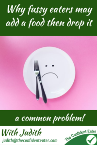 Why may a fussy eater add a food then drop it? Judith Yeabsley|Fussy Eating NZ, #WhyAFussyEaterMayAddAFoodThenDropIt, # WhyAPickyEaterMayAddAFoodThenDropIt, #TryNewFoods, #TheConfidentEater, #FussyEatingNZ, #HelpForFussyEating, #HelpForFussyEaters, #FussyEater, #FussyEating, #PickyEater, #PickyEating, #SupportForFussyEaters, #SupportForPickyEaters, #CreatingConfidentEaters, #TryNewFood #PickyEatingNZ #HelpForPickyEaters, #HelpForPickyEating, #Wellington, #NZ, #JudithYeabsley