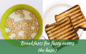Breakfasts for fussy eaters NZ, the basics for picky eaters, Judith Yeabsley|Fussy Eating NZ, #breakfastsforfussyeaters, #breakfastsforpickyeaters, #theconfidenteater, #fussyeatingNZ, #pickyeatingNZ #helpforpickyeaters, #helpforpickyeating, #recipespickyeaterswilleat, #recipesfussyeaterswilleat #winnerwinnerIeatdinner, #Recipesforpickyeaters, #Foodforpickyeaters, #wellington, #NZ, #judithyeabsley, #helpforfussyeating, #helpforfussyeaters, #fussyeater, #fussyeating, #pickyeater, #pickyeating, #supportforpickyeaters, #winnerwinnerIeatdinner, #creatingconfidenteaters, #newfoods, #bookforpickyeaters, #thecompleteconfidenceprogram, #thepickypack, #funfoodsforpickyeaters, #funfoodsdforfussyeaters
